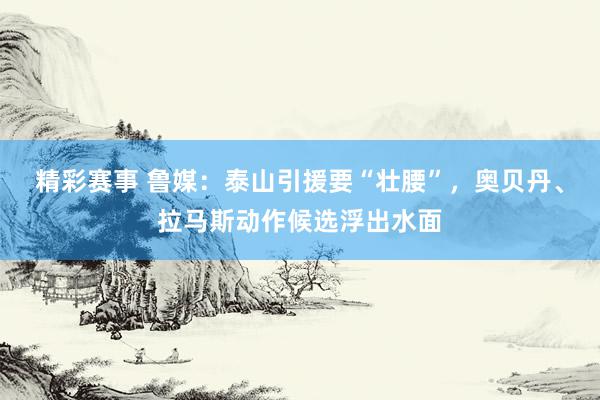 精彩赛事 鲁媒：泰山引援要“壮腰”，奥贝丹、拉马斯动作候选浮出水面