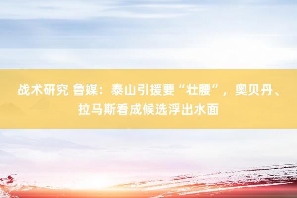 战术研究 鲁媒：泰山引援要“壮腰”，奥贝丹、拉马斯看成候选浮出水面