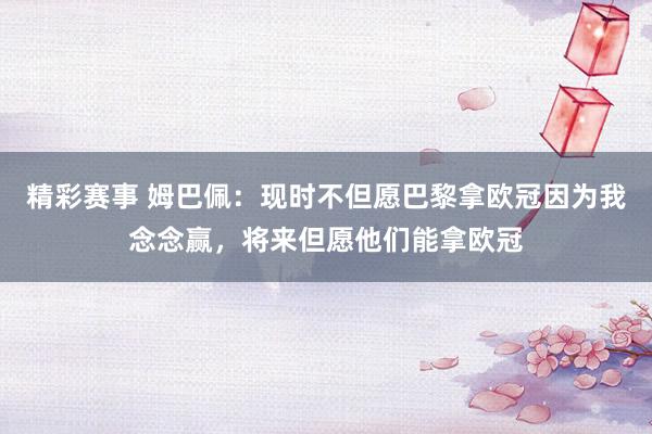 精彩赛事 姆巴佩：现时不但愿巴黎拿欧冠因为我念念赢，将来但愿他们能拿欧冠