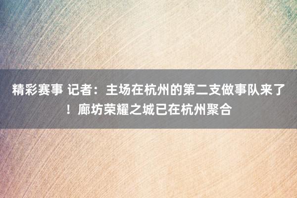 精彩赛事 记者：主场在杭州的第二支做事队来了！廊坊荣耀之城已在杭州聚合