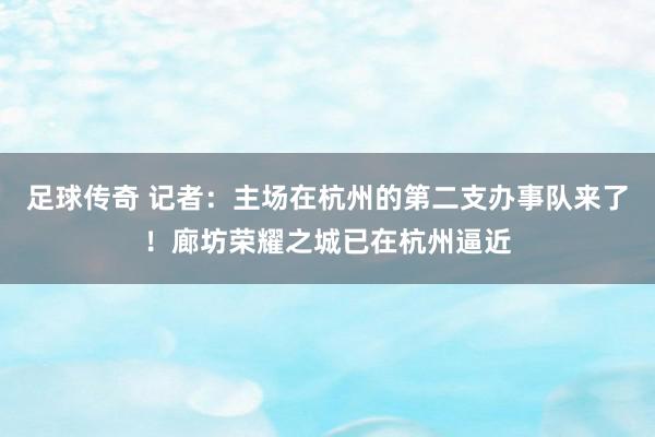 足球传奇 记者：主场在杭州的第二支办事队来了！廊坊荣耀之城已在杭州逼近