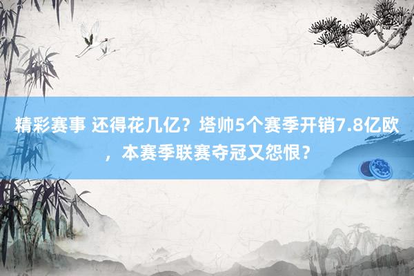 精彩赛事 还得花几亿？塔帅5个赛季开销7.8亿欧，本赛季联赛夺冠又怨恨？