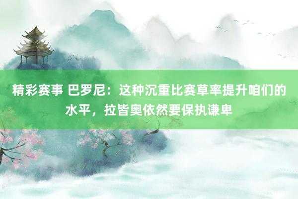 精彩赛事 巴罗尼：这种沉重比赛草率提升咱们的水平，拉皆奥依然要保执谦卑