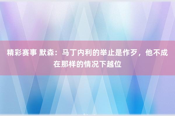 精彩赛事 默森：马丁内利的举止是作歹，他不成在那样的情况下越位