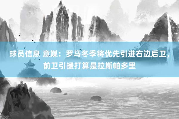 球员信息 意媒：罗马冬季将优先引进右边后卫，前卫引援打算是拉斯帕多里