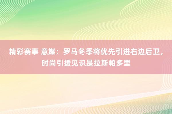 精彩赛事 意媒：罗马冬季将优先引进右边后卫，时尚引援见识是拉斯帕多里