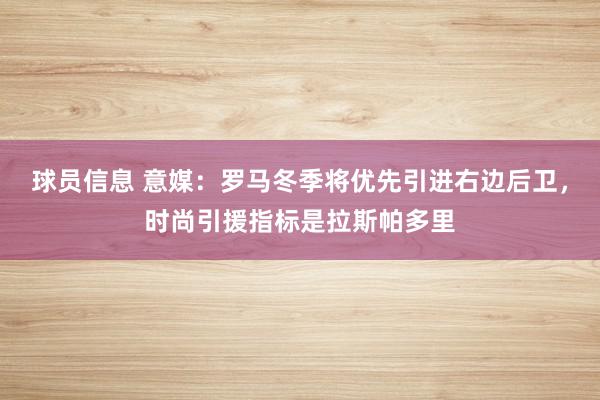 球员信息 意媒：罗马冬季将优先引进右边后卫，时尚引援指标是拉斯帕多里