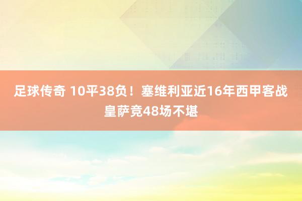 足球传奇 10平38负！塞维利亚近16年西甲客战皇萨竞48场不堪