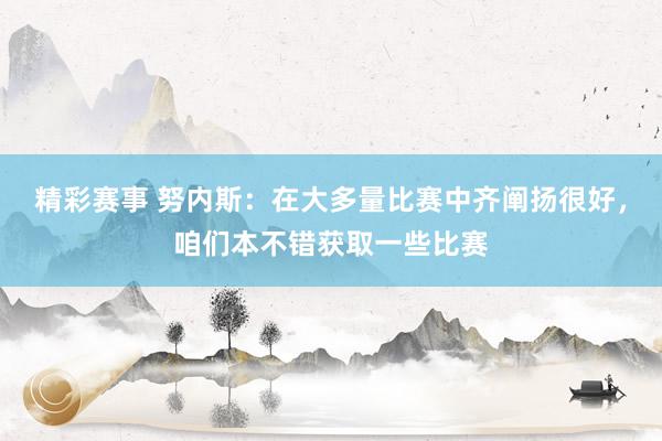 精彩赛事 努内斯：在大多量比赛中齐阐扬很好，咱们本不错获取一些比赛