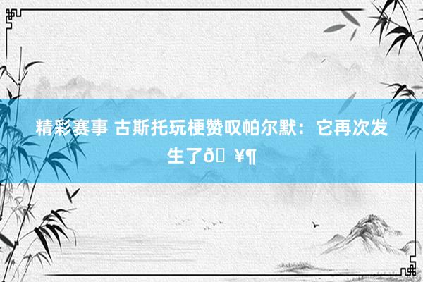 精彩赛事 古斯托玩梗赞叹帕尔默：它再次发生了🥶