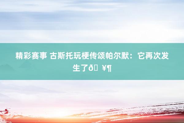 精彩赛事 古斯托玩梗传颂帕尔默：它再次发生了🥶