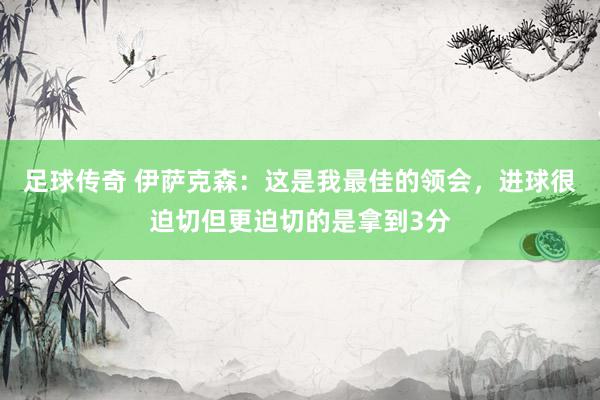 足球传奇 伊萨克森：这是我最佳的领会，进球很迫切但更迫切的是拿到3分