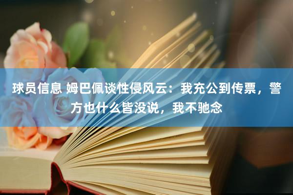 球员信息 姆巴佩谈性侵风云：我充公到传票，警方也什么皆没说，我不驰念