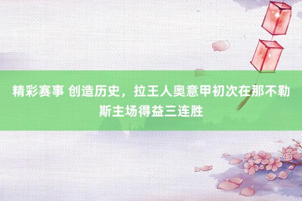 精彩赛事 创造历史，拉王人奥意甲初次在那不勒斯主场得益三连胜