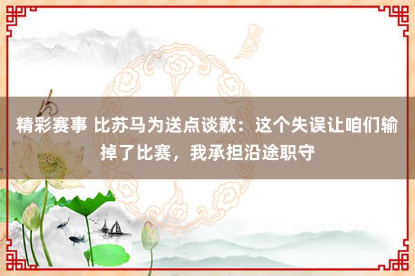 精彩赛事 比苏马为送点谈歉：这个失误让咱们输掉了比赛，我承担沿途职守