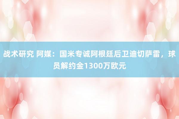 战术研究 阿媒：国米专诚阿根廷后卫迪切萨雷，球员解约金1300万欧元