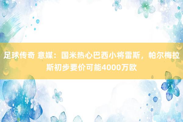 足球传奇 意媒：国米热心巴西小将雷斯，帕尔梅拉斯初步要价可能4000万欧