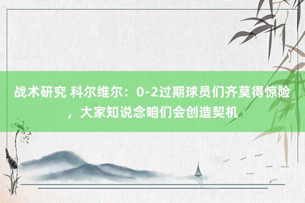 战术研究 科尔维尔：0-2过期球员们齐莫得惊险，大家知说念咱们会创造契机