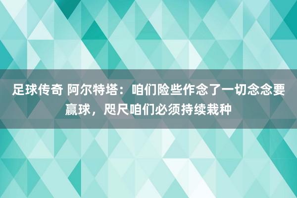 足球传奇 阿尔特塔：咱们险些作念了一切念念要赢球，咫尺咱们必须持续栽种