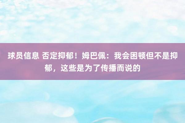 球员信息 否定抑郁！姆巴佩：我会困顿但不是抑郁，这些是为了传播而说的