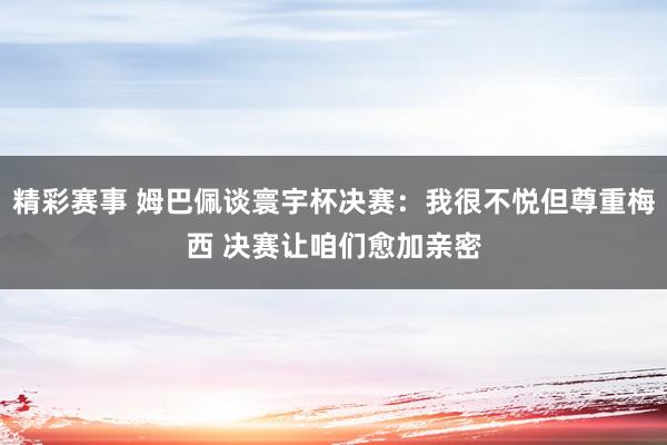 精彩赛事 姆巴佩谈寰宇杯决赛：我很不悦但尊重梅西 决赛让咱们愈加亲密