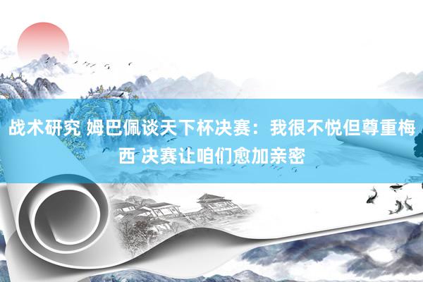 战术研究 姆巴佩谈天下杯决赛：我很不悦但尊重梅西 决赛让咱们愈加亲密