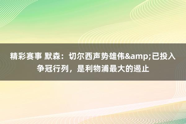 精彩赛事 默森：切尔西声势雄伟&已投入争冠行列，是利物浦最大的遏止