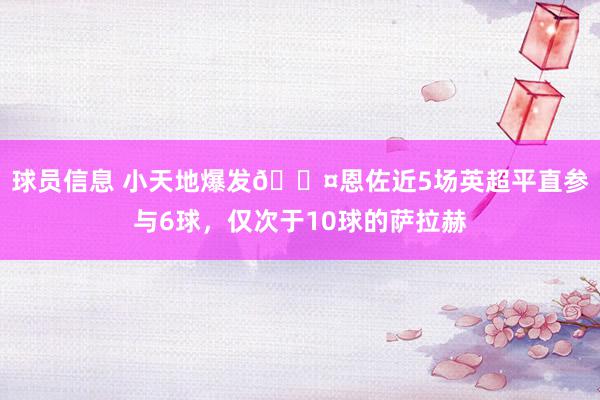 球员信息 小天地爆发😤恩佐近5场英超平直参与6球，仅次于10球的萨拉赫