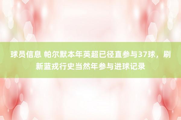 球员信息 帕尔默本年英超已径直参与37球，刷新蓝戎行史当然年参与进球记录