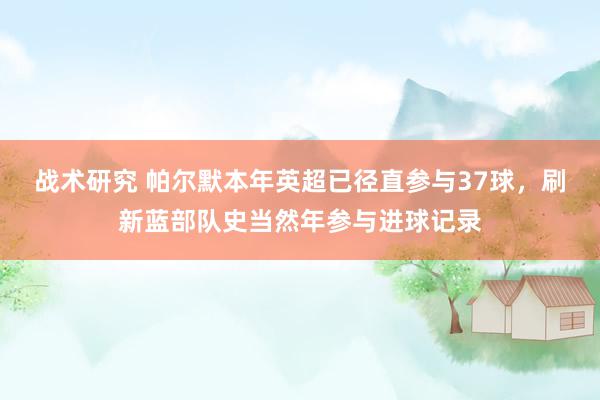 战术研究 帕尔默本年英超已径直参与37球，刷新蓝部队史当然年参与进球记录