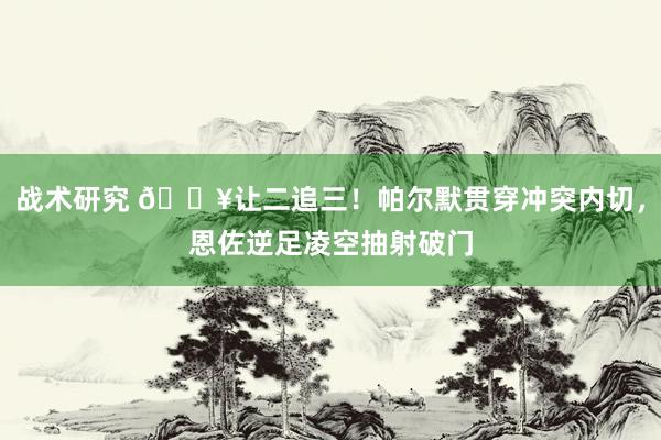 战术研究 💥让二追三！帕尔默贯穿冲突内切，恩佐逆足凌空抽射破门