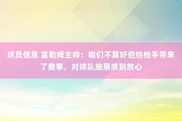 球员信息 富勒姆主帅：咱们不算好但给枪手带来了费事，对球队施展感到放心