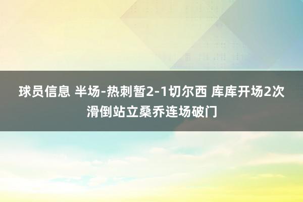 球员信息 半场-热刺暂2-1切尔西 库库开场2次滑倒站立桑乔连场破门