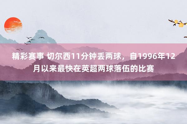 精彩赛事 切尔西11分钟丢两球，自1996年12月以来最快在英超两球落伍的比赛