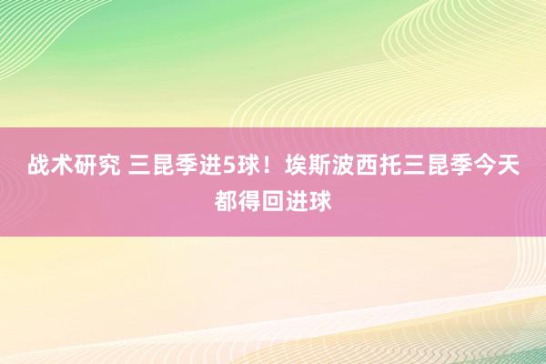 战术研究 三昆季进5球！埃斯波西托三昆季今天都得回进球