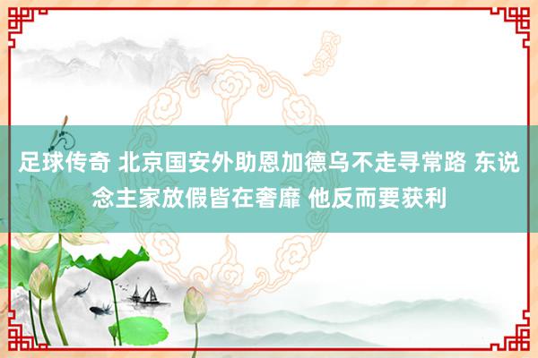 足球传奇 北京国安外助恩加德乌不走寻常路 东说念主家放假皆在奢靡 他反而要获利