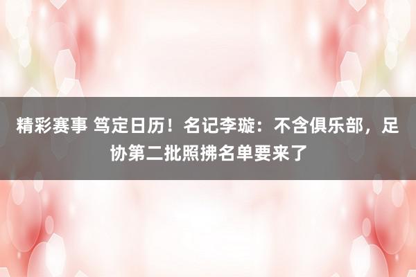 精彩赛事 笃定日历！名记李璇：不含俱乐部，足协第二批照拂名单要来了