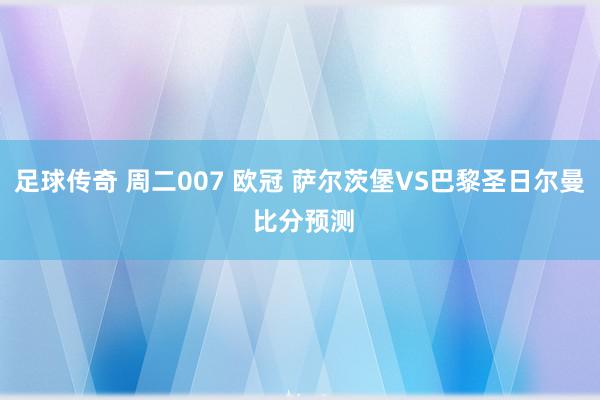 足球传奇 周二007 欧冠 萨尔茨堡VS巴黎圣日尔曼 比分预测