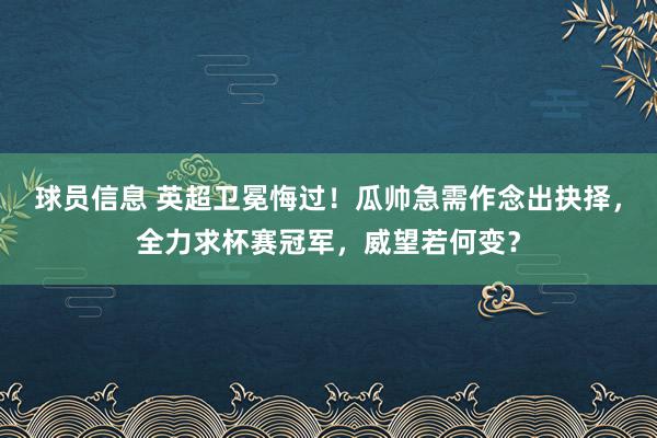 球员信息 英超卫冕悔过！瓜帅急需作念出抉择，全力求杯赛冠军，威望若何变？