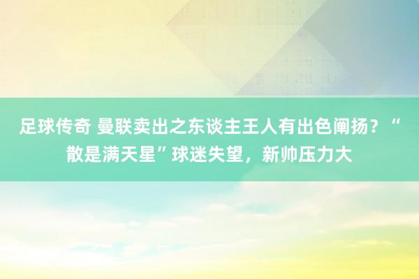 足球传奇 曼联卖出之东谈主王人有出色阐扬？“散是满天星”球迷失望，新帅压力大