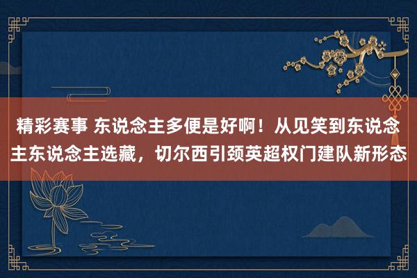 精彩赛事 东说念主多便是好啊！从见笑到东说念主东说念主选藏，切尔西引颈英超权门建队新形态