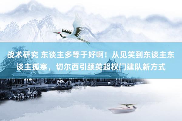 战术研究 东谈主多等于好啊！从见笑到东谈主东谈主孤寒，切尔西引颈英超权门建队新方式