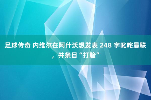 足球传奇 内维尔在阿什沃想发表 248 字叱咤曼联，并条目“打脸”