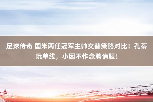 足球传奇 国米两任冠军主帅交替策略对比！孔蒂玩单线，小因不作念聘请题！