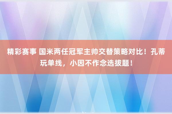 精彩赛事 国米两任冠军主帅交替策略对比！孔蒂玩单线，小因不作念选拔题！